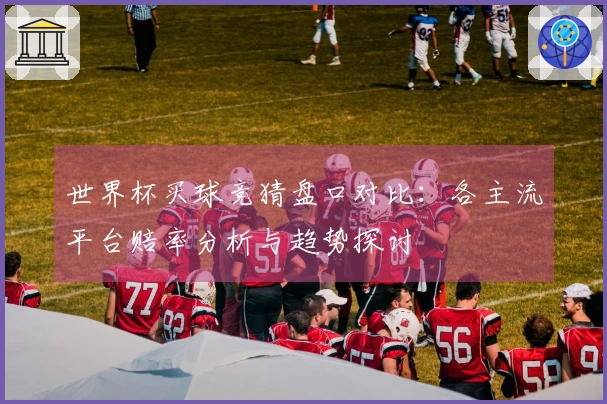 世界杯买球竞猜盘口对比：各主流平台赔率分析与趋势探讨