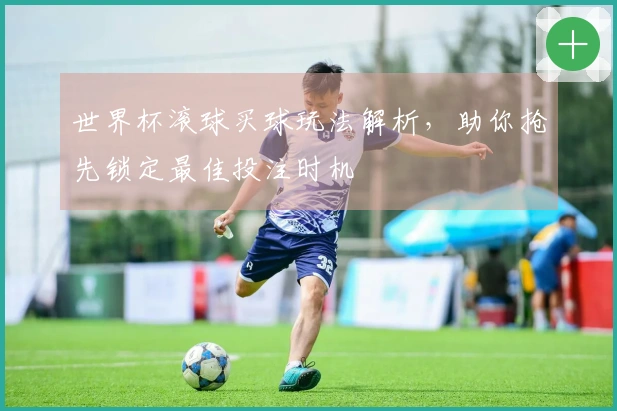 世界杯滚球买球玩法解析，助你抢先锁定最佳投注时机