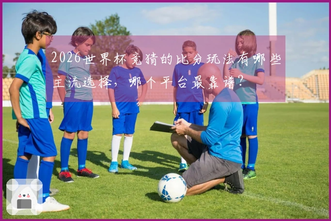 2026世界杯竞猜的比分玩法有哪些主流选择，哪个平台最靠谱？