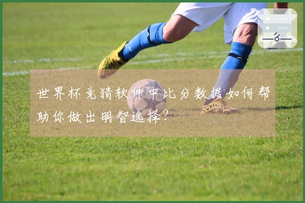 世界杯竞猜软件中比分数据如何帮助你做出明智选择？