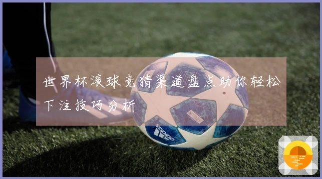 世界杯滚球竞猜渠道盘点助你轻松下注技巧分析