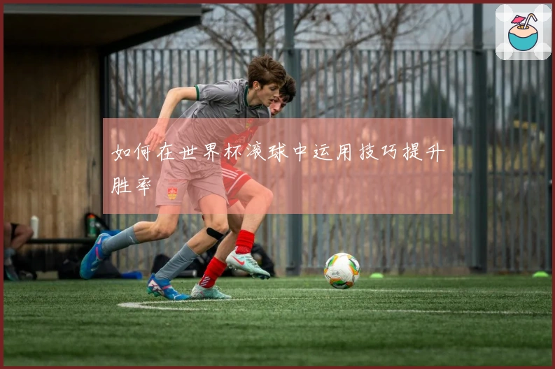 如何在世界杯滚球中运用技巧提升胜率