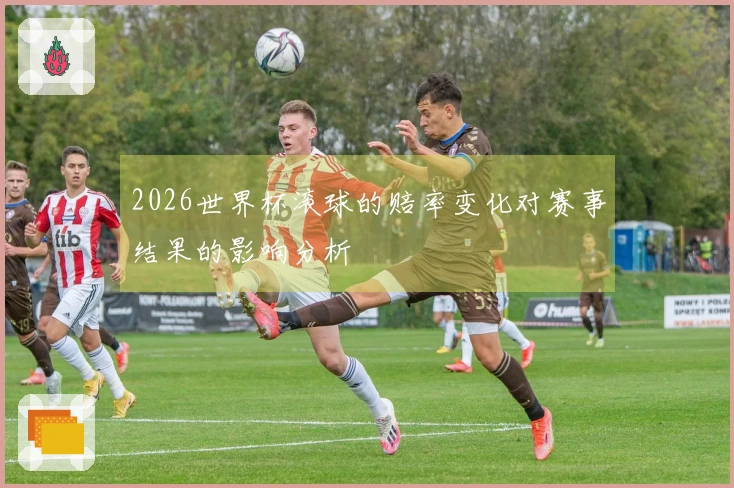 2026世界杯滚球的赔率变化对赛事结果的影响分析