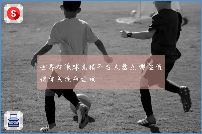 世界杯滚球竞猜平台大盘点 哪些值得你关注和尝试